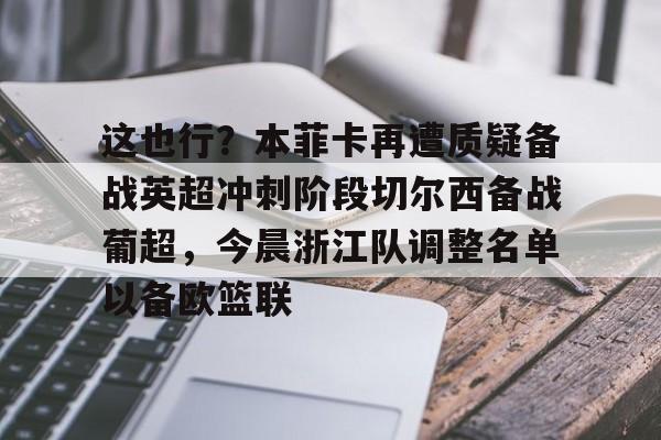 九游体育官网-这也行？本菲卡再遭质疑备战英超冲刺阶段切尔西备战葡超，今晨浙江队调整名单以备欧篮联